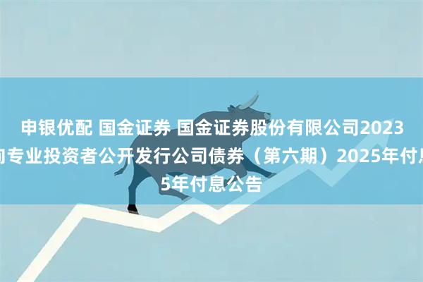 申银优配 国金证券 国金证券股份有限公司2023年面向专业投资者公开发行公司债券（第六期）2025年付息公告