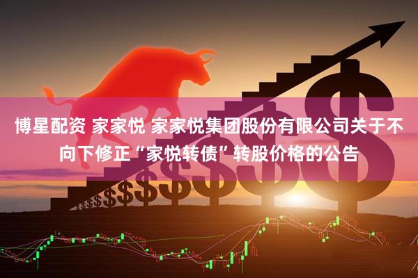 博星配资 家家悦 家家悦集团股份有限公司关于不向下修正“家悦转债”转股价格的公告