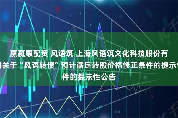 赢赢顺配资 风语筑 上海风语筑文化科技股份有限公司关于“风语转债”预计满足转股价格修正条件的提示性公告