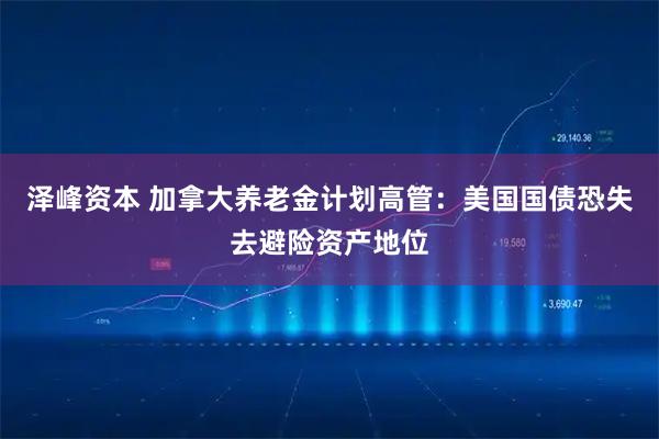 泽峰资本 加拿大养老金计划高管：美国国债恐失去避险资产地位