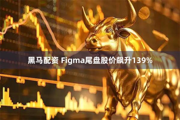 黑马配资 Figma尾盘股价飙升139%