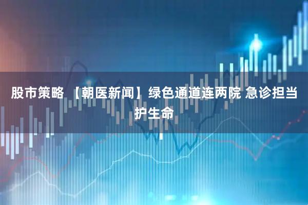 股市策略 【朝医新闻】绿色通道连两院 急诊担当护生命