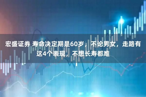 宏盛证券 寿命决定期是60岁，不论男女，走路有这4个表现，不想长寿都难