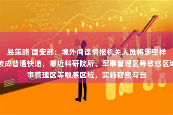 易策略 国安部:境外间谍情报机关人员将涉密样本、窃密设备伪装成普通快递,靠近科研院所、军事管理区等敏感区域,实施窃密勾当