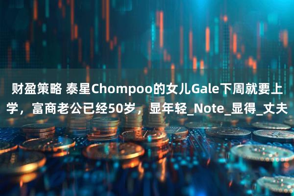 财盈策略 泰星Chompoo的女儿Gale下周就要上学，富商老公已经50岁，显年轻_Note_显得_丈夫