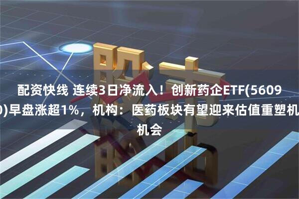 配资快线 连续3日净流入！创新药企ETF(560900)早盘涨超1%，机构：医药板块有望迎来估值重塑机会