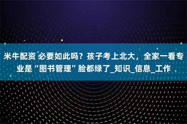 米牛配资 必要如此吗？孩子考上北大，全家一看专业是“图书管理”脸都绿了_知识_信息_工作
