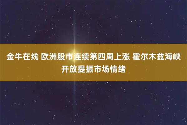 金牛在线 欧洲股市连续第四周上涨 霍尔木兹海峡开放提振市场情绪