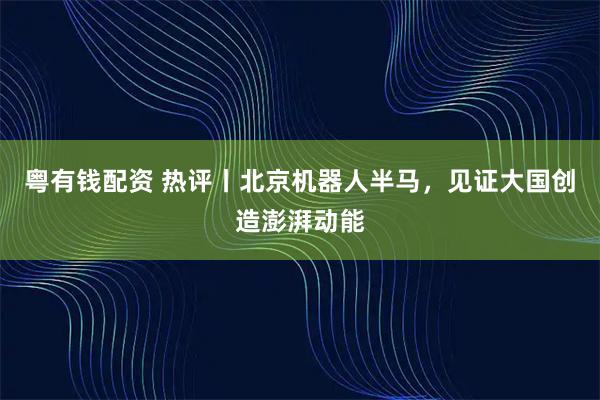 粤有钱配资 热评丨北京机器人半马，见证大国创造澎湃动能