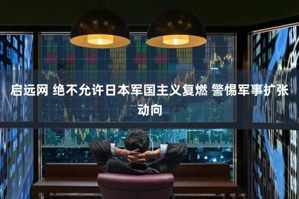 启远网 绝不允许日本军国主义复燃 警惕军事扩张动向