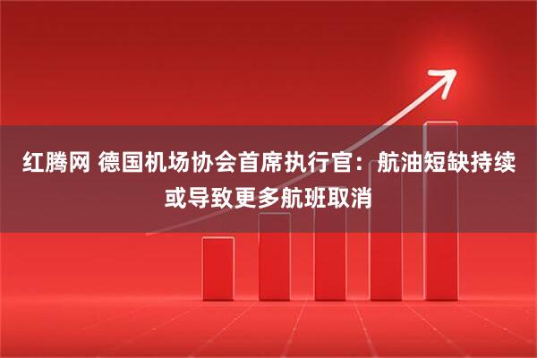 红腾网 德国机场协会首席执行官：航油短缺持续或导致更多航班取消