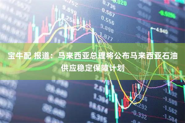 宝牛配 报道：马来西亚总理将公布马来西亚石油供应稳定保障计划