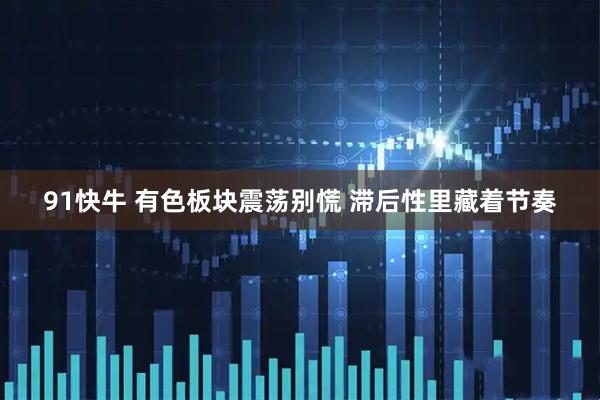 91快牛 有色板块震荡别慌 滞后性里藏着节奏