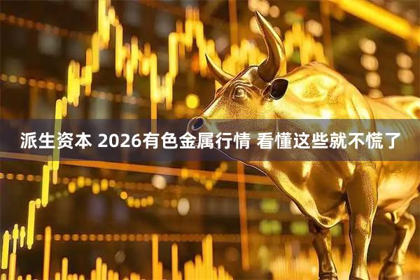 派生资本 2026有色金属行情 看懂这些就不慌了