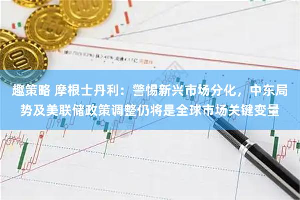 趣策略 摩根士丹利:警惕新兴市场分化,中东局势及美联储政策调整仍将是全球市场关键变量