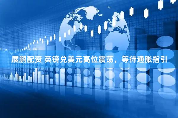 展鹏配资 英镑兑美元高位震荡，等待通胀指引