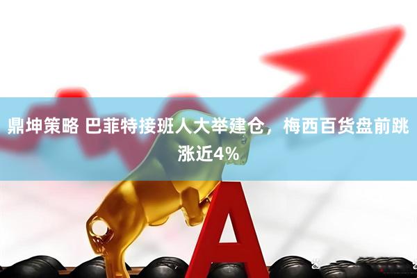 鼎坤策略 巴菲特接班人大举建仓,梅西百货盘前跳涨近4%