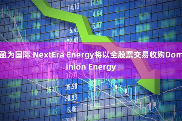 盈为国际 NextEra Energy将以全股票交易收购Dominion Energy