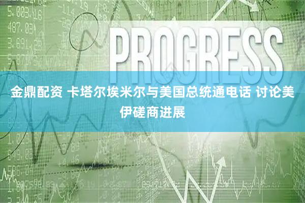 金鼎配资 卡塔尔埃米尔与美国总统通电话 讨论美伊磋商进展