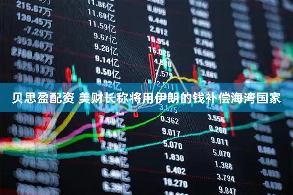 贝思盈配资 美财长称将用伊朗的钱补偿海湾国家