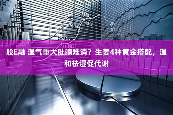 股E融 湿气重大肚腩难消？生姜4种黄金搭配，温和祛湿促代谢