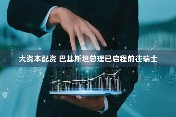 大资本配资 巴基斯坦总理已启程前往瑞士