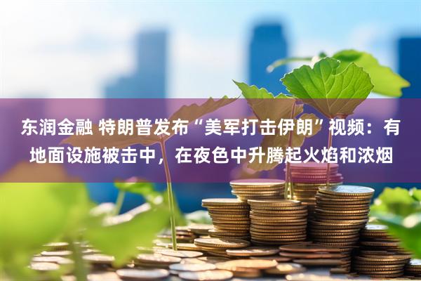 东润金融 特朗普发布“美军打击伊朗”视频：有地面设施被击中，在夜色中升腾起火焰和浓烟