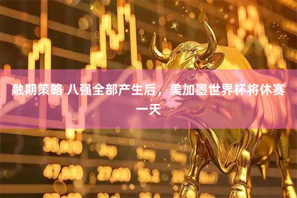 融期策略 八强全部产生后，美加墨世界杯将休赛一天