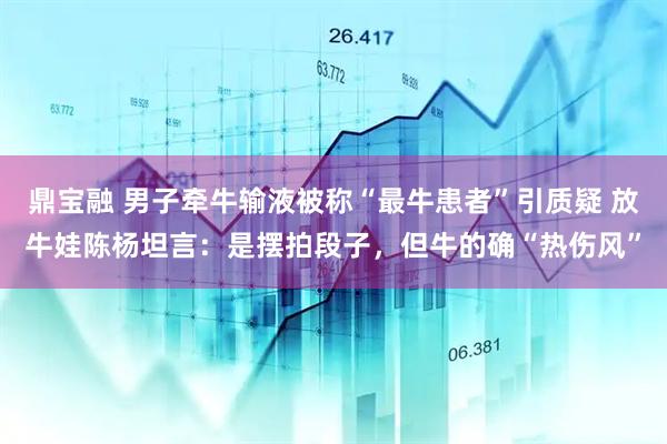 鼎宝融 男子牵牛输液被称“最牛患者”引质疑 放牛娃陈杨坦言：是摆拍段子，但牛的确“热伤风”