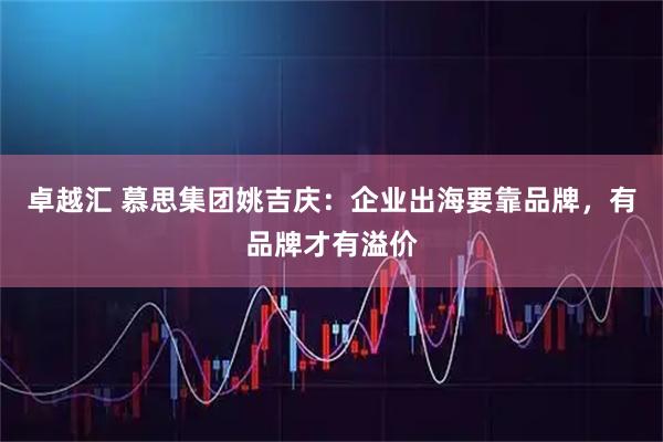 卓越汇 慕思集团姚吉庆：企业出海要靠品牌，有品牌才有溢价