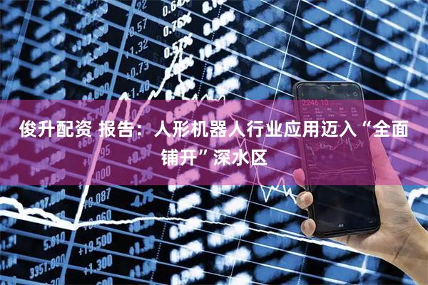 俊升配资 报告：人形机器人行业应用迈入“全面铺开”深水区