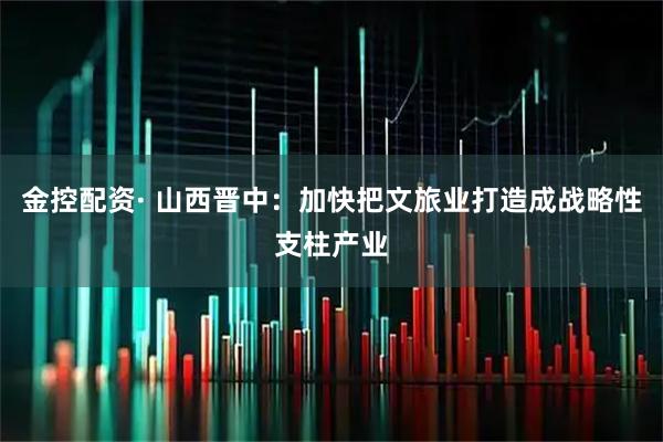 金控配资· 山西晋中：加快把文旅业打造成战略性支柱产业