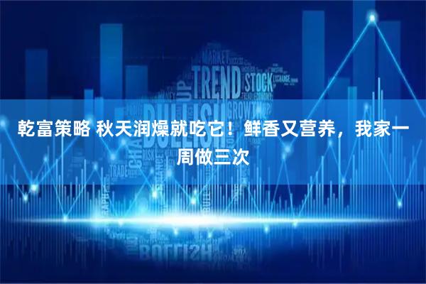 乾富策略 秋天润燥就吃它！鲜香又营养，我家一周做三次