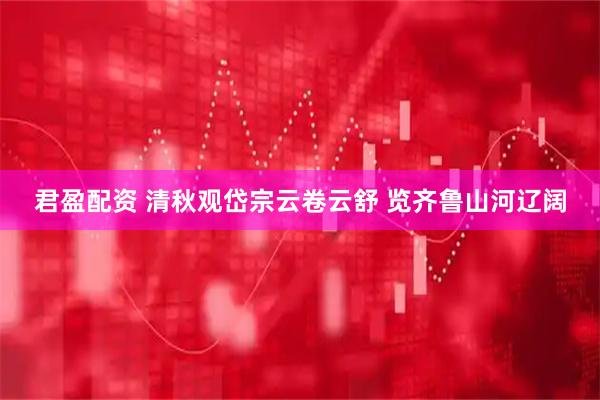 君盈配资 清秋观岱宗云卷云舒 览齐鲁山河辽阔
