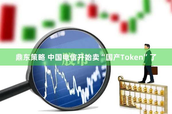 鼎东策略 中国电信开始卖“国产Token”了