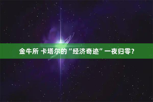 金牛所 卡塔尔的“经济奇迹”一夜归零？